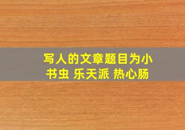 写人的文章题目为小书虫 乐天派 热心肠